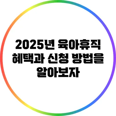 2025년 육아휴직: 혜택과 신청 방법을 알아보자