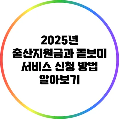 2025년 출산지원금과 돌보미 서비스 신청 방법 알아보기