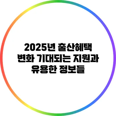 2025년 출산혜택 변화: 기대되는 지원과 유용한 정보들