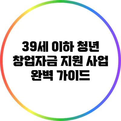 39세 이하 청년 창업자금 지원 사업 완벽 가이드