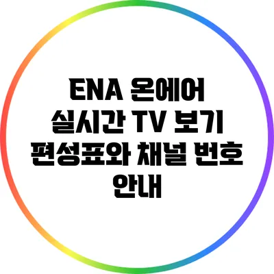 ENA 온에어 실시간 TV 보기: 편성표와 채널 번호 안내
