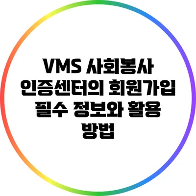 VMS 사회봉사 인증센터의 회원가입 필수 정보와 활용 방법