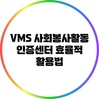 VMS 사회봉사활동 인증센터 효율적 활용법
