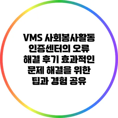 VMS 사회봉사활동 인증센터의 오류 해결 후기: 효과적인 문제 해결을 위한 팁과 경험 공유