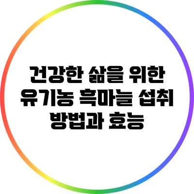 건강한 삶을 위한 유기농 흑마늘 섭취 방법과 효능