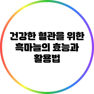 건강한 혈관을 위한 흑마늘의 효능과 활용법