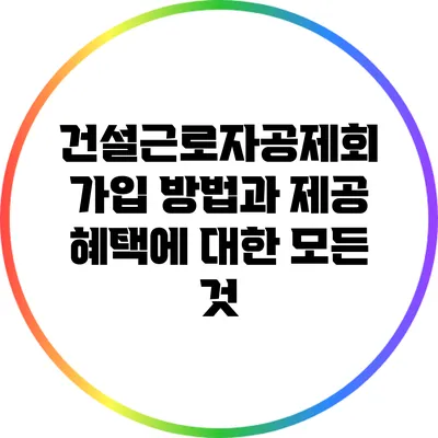 건설근로자공제회 가입 방법과 제공 혜택에 대한 모든 것