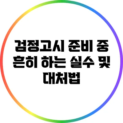 검정고시 준비 중 흔히 하는 실수 및 대처법