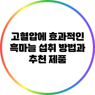 고혈압에 효과적인 흑마늘: 섭취 방법과 추천 제품