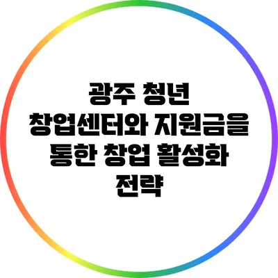 광주 청년 창업센터와 지원금을 통한 창업 활성화 전략