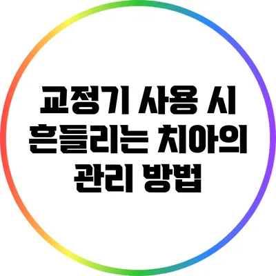 교정기 사용 시 흔들리는 치아의 관리 방법