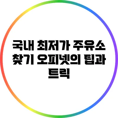 국내 최저가 주유소 찾기: 오피넷의 팁과 트릭