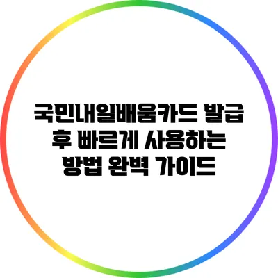 국민내일배움카드 발급 후 빠르게 사용하는 방법 완벽 가이드