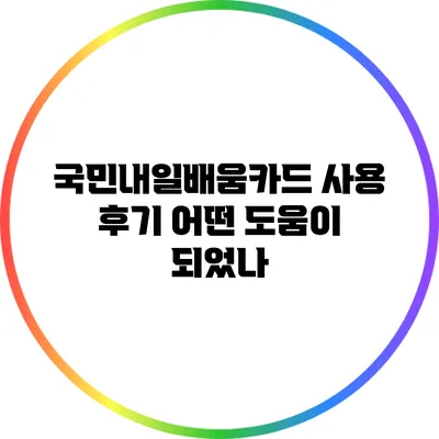 국민내일배움카드 사용 후기: 어떤 도움이 되었나?