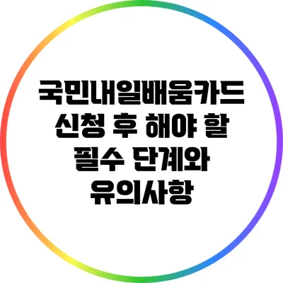 국민내일배움카드 신청 후 해야 할 필수 단계와 유의사항