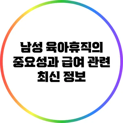 남성 육아휴직의 중요성과 급여 관련 최신 정보