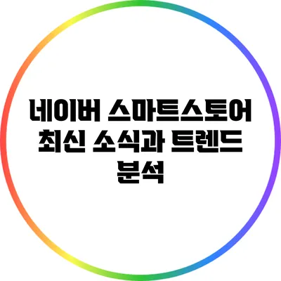 네이버 스마트스토어 최신 소식과 트렌드 분석