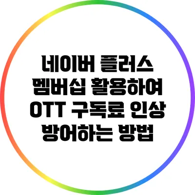 네이버 플러스 멤버십 활용하여 OTT 구독료 인상 방어하는 방법