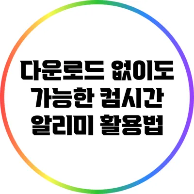 다운로드 없이도 가능한 컴시간 알리미 활용법