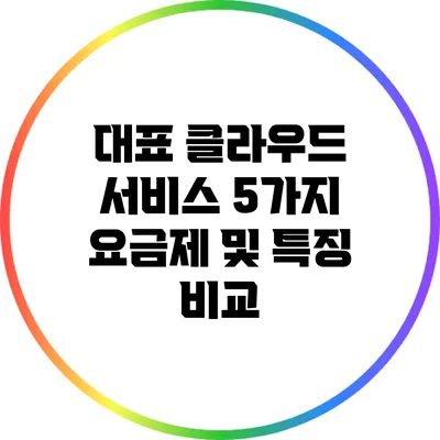 대표 클라우드 서비스 5가지 요금제 및 특징 비교
