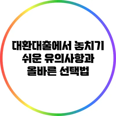 대환대출에서 놓치기 쉬운 유의사항과 올바른 선택법