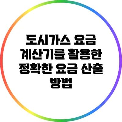 도시가스 요금 계산기를 활용한 정확한 요금 산출 방법