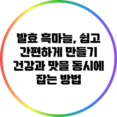 발효 흑마늘, 쉽고 간편하게 만들기: 건강과 맛을 동시에 잡는 방법
