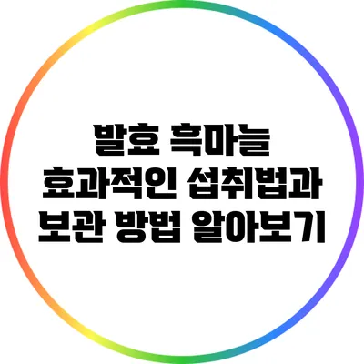 발효 흑마늘: 효과적인 섭취법과 보관 방법 알아보기