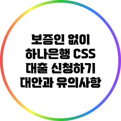 보증인 없이 하나은행 CSS 대출 신청하기: 대안과 유의사항