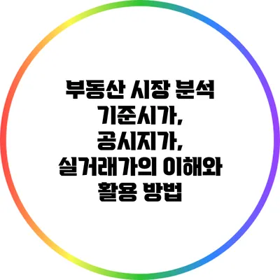 부동산 시장 분석: 기준시가, 공시지가, 실거래가의 이해와 활용 방법