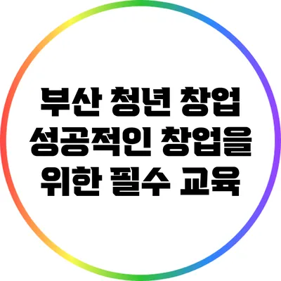 부산 청년 창업: 성공적인 창업을 위한 필수 교육