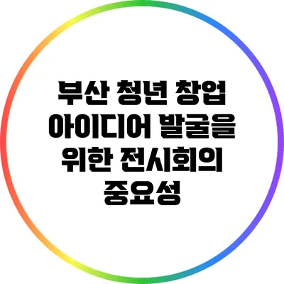 부산 청년 창업 아이디어 발굴을 위한 전시회의 중요성