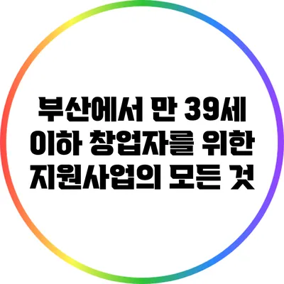 부산에서 만 39세 이하 창업자를 위한 지원사업의 모든 것