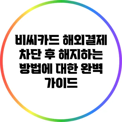 비씨카드 해외결제 차단 후 해지하는 방법에 대한 완벽 가이드