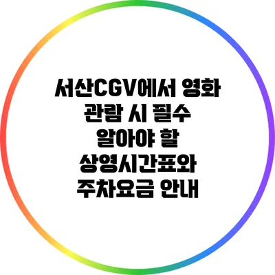 서산CGV에서 영화 관람 시 필수 알아야 할 상영시간표와 주차요금 안내