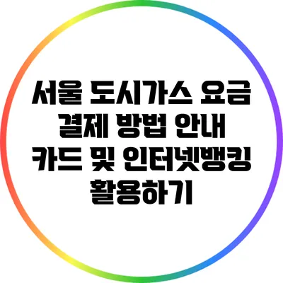 서울 도시가스 요금 결제 방법 안내: 카드 및 인터넷뱅킹 활용하기