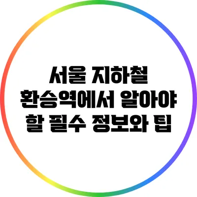 서울 지하철 환승역에서 알아야 할 필수 정보와 팁