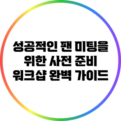 성공적인 팬 미팅을 위한 사전 준비 워크샵 완벽 가이드