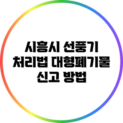 시흥시 선풍기 처리법: 대형폐기물 신고 방법