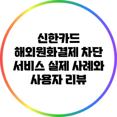 신한카드 해외원화결제 차단 서비스: 실제 사례와 사용자 리뷰
