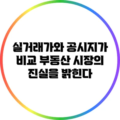 실거래가와 공시지가 비교: 부동산 시장의 진실을 밝힌다
