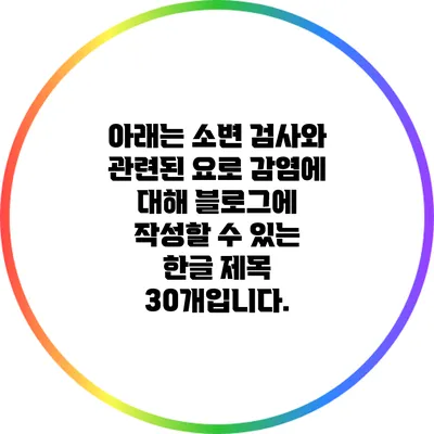 아래는 소변 검사와 관련된 요로 감염에 대해 블로그에 작성할 수 있는 한글 제목 30개입니다.