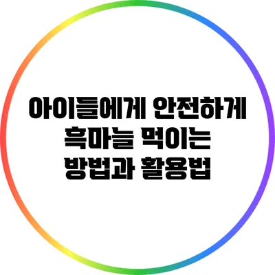 아이들에게 안전하게 흑마늘 먹이는 방법과 활용법
