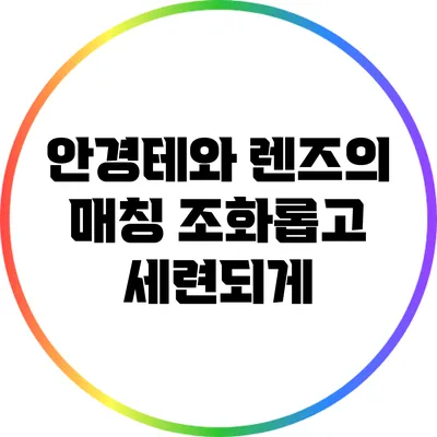 안경테와 렌즈의 매칭: 조화롭고 세련되게