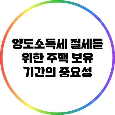 양도소득세 절세를 위한 주택 보유 기간의 중요성