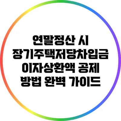 연말정산 시 장기주택저당차입금 이자상환액 공제 방법 완벽 가이드