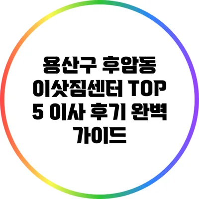 용산구 후암동 이삿짐센터 TOP 5 이사 후기 완벽 가이드