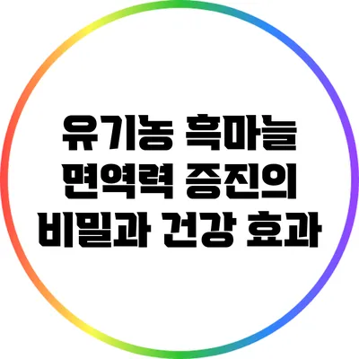 유기농 흑마늘: 면역력 증진의 비밀과 건강 효과