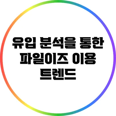 유입 분석을 통한 파일이즈 이용 트렌드