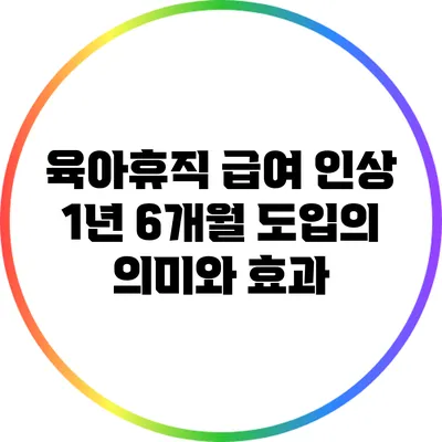 육아휴직 급여 인상 1년 6개월 도입의 의미와 효과